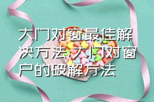 大门对窗最佳解决方法（大门对窗户的破解方法）