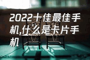 2022十佳最佳手机（什么是卡片手机）