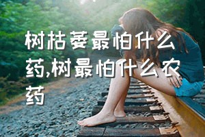 树枯萎最怕什么药（树最怕什么农药）