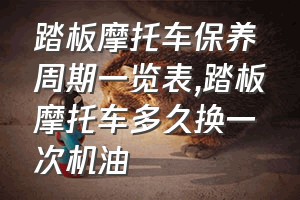 踏板摩托车保养周期一览表（踏板摩托车多久换一次机油）