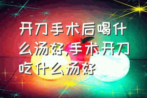 开刀手术后喝什么汤好（手术开刀吃什么汤好）