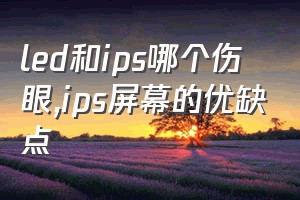 led和ips哪个伤眼（ips屏幕的优缺点）