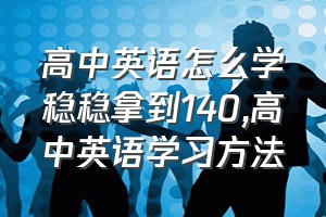 高中英语怎么学稳稳拿到140（高中英语学习方法）