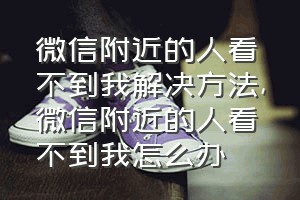 微信附近的人看不到我解决方法（微信附近的人看不到我怎么办）