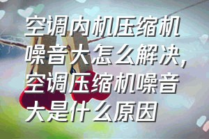 空调内机压缩机噪音大怎么解决（空调压缩机噪音大是什么原因）