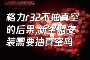 格力r32不抽真空的后果（新空调安装需要抽真空吗）