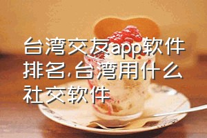 台湾交友app软件排名（台湾用什么社交软件）