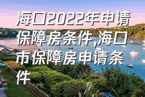 海口2022年申请保障房条件（海口市保障房申请条件）