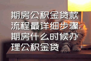 期房公积金贷款流程最详细步骤（期房什么时候办理公积金贷）