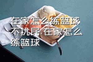 在家怎么练篮球不扰民（在家怎么练篮球）