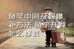 鱼竿中间开裂修补方法（鱼竿开裂怎么修复）