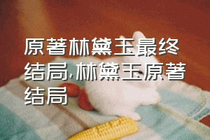 原著林黛玉最终结局（林黛玉原著结局）