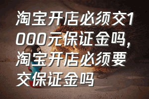 淘宝开店必须交1000元保证金吗（淘宝开店必须要交保证金吗）