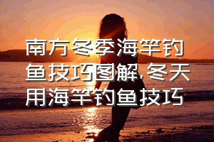 南方冬季海竿钓鱼技巧图解（冬天用海竿钓鱼技巧）