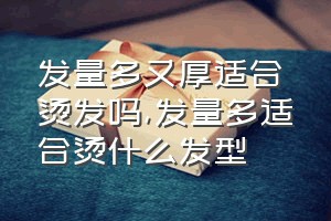 发量多又厚适合烫发吗（发量多适合烫什么发型）