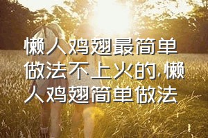 懒人鸡翅最简单做法不上火的（懒人鸡翅简单做法）