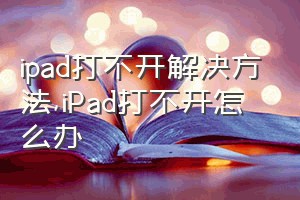 ipad打不开解决方法（iPad打不开怎么办）