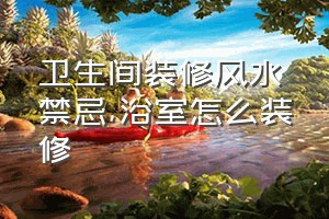 卫生间装修风水禁忌（浴室怎么装修）