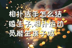 相扑选手怎么结婚生子（相扑运动员能生孩子吗）