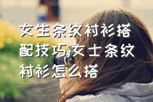 女生条纹衬衫搭配技巧（女士条纹衬衫怎么搭）