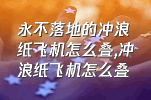 永不落地的冲浪纸飞机怎么叠（冲浪纸飞机怎么叠）