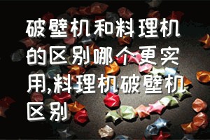 破壁机和料理机的区别哪个更实用（料理机破壁机区别）