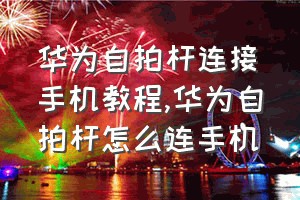 华为自拍杆连接手机教程（华为自拍杆怎么连手机）