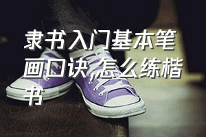 隶书入门基本笔画口诀（怎么练楷书）