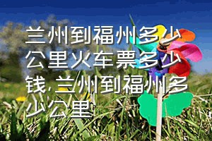 兰州到福州多少公里火车票多少钱（兰州到福州多少公里）