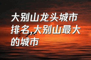 大别山龙头城市排名（大别山最大的城市）