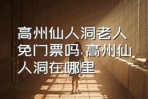 高州仙人洞老人免门票吗（高州仙人洞在哪里）