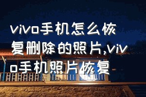 vivo手机怎么恢复删除的照片（vivo手机照片恢复）