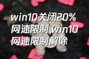 win10关闭20%网速限制（win10网速限制解除）
