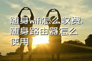 随身wifi怎么收费（随身路由器怎么使用）