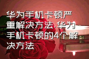 华为手机卡顿严重解决方法（华为手机卡顿的4个解决方法）