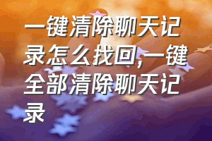 一键清除聊天记录怎么找回（一键全部清除聊天记录）