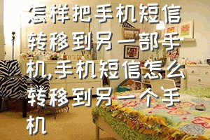 怎样把手机短信转移到另一部手机（手机短信怎么转移到另一个手机）