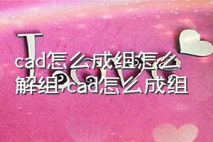 cad怎么成组怎么解组（cad怎么成组）