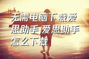 无需电脑下载爱思助手（爱思助手怎么下载）