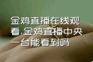 金鸡直播在线观看（金鸡直播中央一台能看到吗）