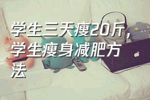 学生三天瘦20斤（学生瘦身减肥方法）