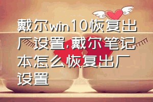 戴尔win10恢复出厂设置（戴尔笔记本怎么恢复出厂设置）