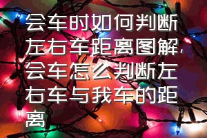 会车时如何判断左右车距离图解（会车怎么判断左右车与我车的距离）