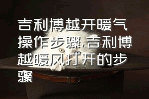 吉利博越开暖气操作步骤（吉利博越暖风打开的步骤）