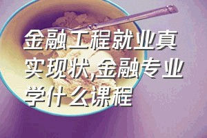 金融工程就业真实现状（金融专业学什么课程）