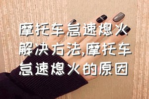 摩托车怠速熄火解决方法（摩托车怠速熄火的原因）