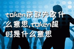 token获取失败什么意思（token超时是什么意思）