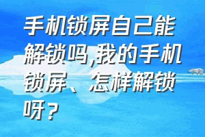 手机锁屏自己能解锁吗（我的手机锁屏、怎样解锁呀？）