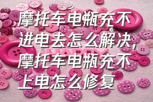 摩托车电瓶充不进电去怎么解决（摩托车电瓶充不上电怎么修复）