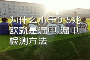 为什么小于0.5兆欧就是漏电（漏电检测方法）